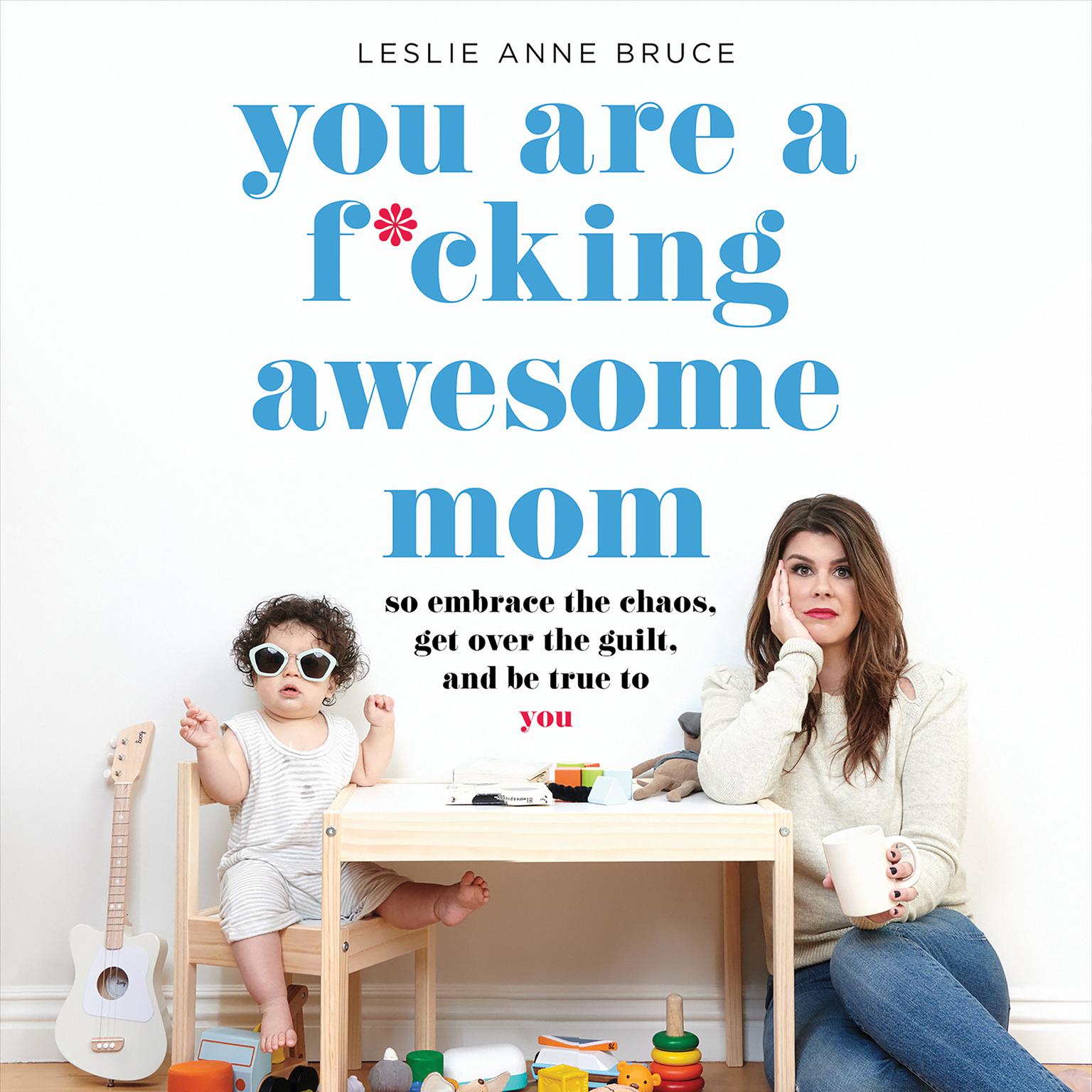 You Are a F*cking Awesome Mom: So Embrace the Chaos, Get Over the Guilt, and Be True to You Audiobook, by Leslie Anne Bruce