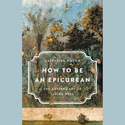 How to Be an Epicurean: The Ancient Art of Living Well Audiobook, by Catherine Wilson