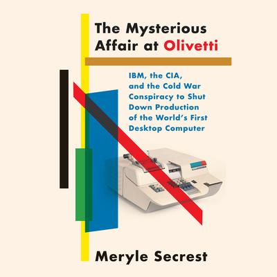 The Mysterious Affair at Olivetti: IBM, the CIA, and the Cold War Conspiracy to Shut Down Production of the Worlds First Desktop Computer Audiobook, by Meryle Secrest