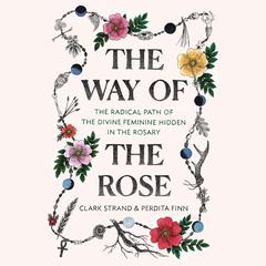The Way of the Rose: The Radical Path of the Divine Feminine Hidden in the Rosary Audiobook, by Clark Strand