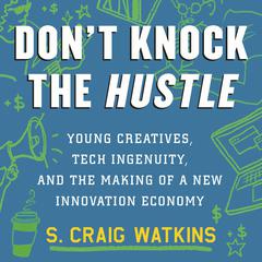 Dont Knock the Hustle: Young Creatives, Tech Ingenuity, and the Making of a New Innovation Economy Audiobook, by S. Craig Watkins