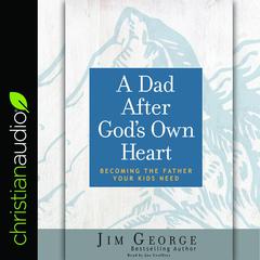 Dad After Gods Own Heart: Becoming the Father Your Kids Need Audiobook, by Jim George