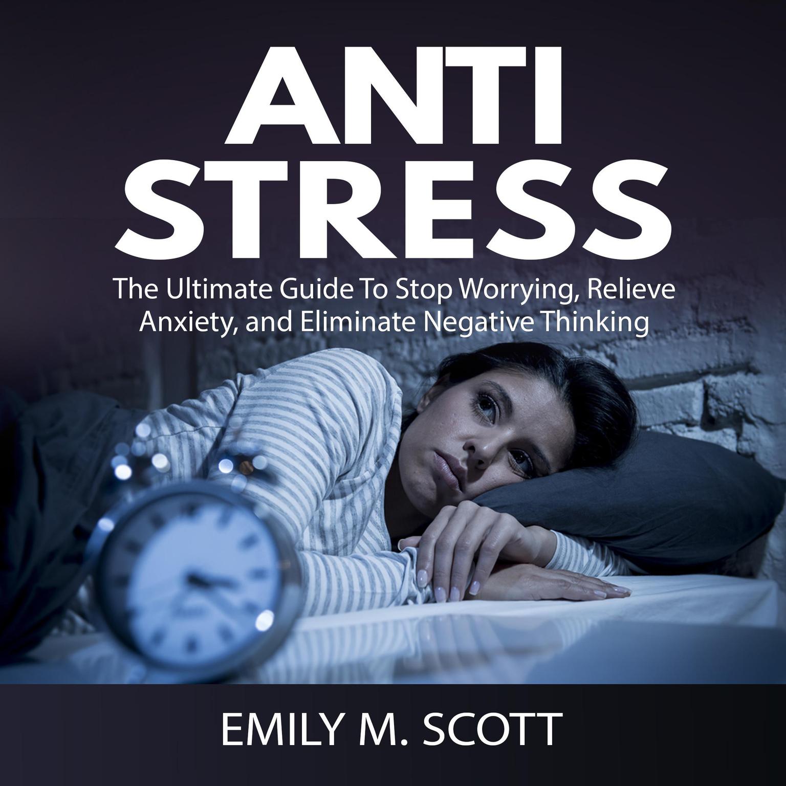 Anti Stress: The Ultimate Guide to Stop Worrying, Relieve Anxiety, and Eliminate Negative Thinking Audiobook, by Emily M. Scott