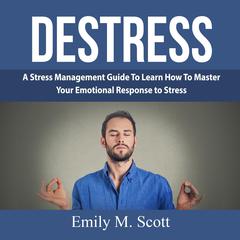 Destress: A Stress Management Guide To Learn How To Master Your Emotional Response to Stress Audiobook, by Emily M. Scott