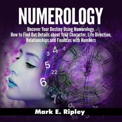 Numerology: Uncover Your Destiny Using Numerology. How to Find Out Details about Your Character, Life Direction, Relationships and Finances with Numbers Audiobook, by Mark E. Ripley