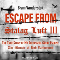 Escape from Stalag Luft III: The True Story of My Successful Great Escape: The Memoir of Bob Vanderstok Audiobook, by Bram Vanderstok