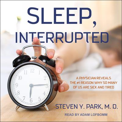 Sleep, Interrupted: A Physician Reveals the #1 Reason Why So Many of Us Are Sick and Tired Audiobook, by Steven Y. Park