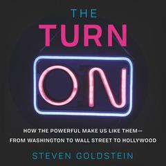 The Turn-On: How the Powerful Make Us Like Them-from Washington to Wall Street to Hollywood Audiobook, by Steven Goldstein