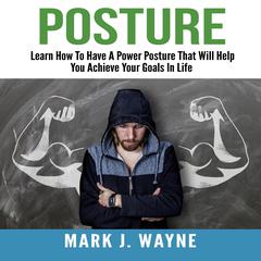 Posture: Learn How To Have A Power Posture That Will Help You Achieve Your Goals In Life Audiobook, by Mark J. Wayne