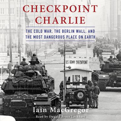 Checkpoint Charlie: The Cold War, the Berlin Wall, and the Most Dangerous Place on Earth Audiobook, by 
