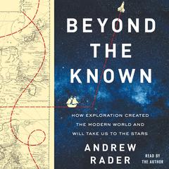 Beyond the Known: How Exploration Created the Modern World and Will Take Us to the Stars Audiobook, by Andrew Rader