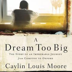 A Dream Too Big: The Story of an Improbable Journey from Compton to Oxford Audiobook, by Caylin Louis Moore