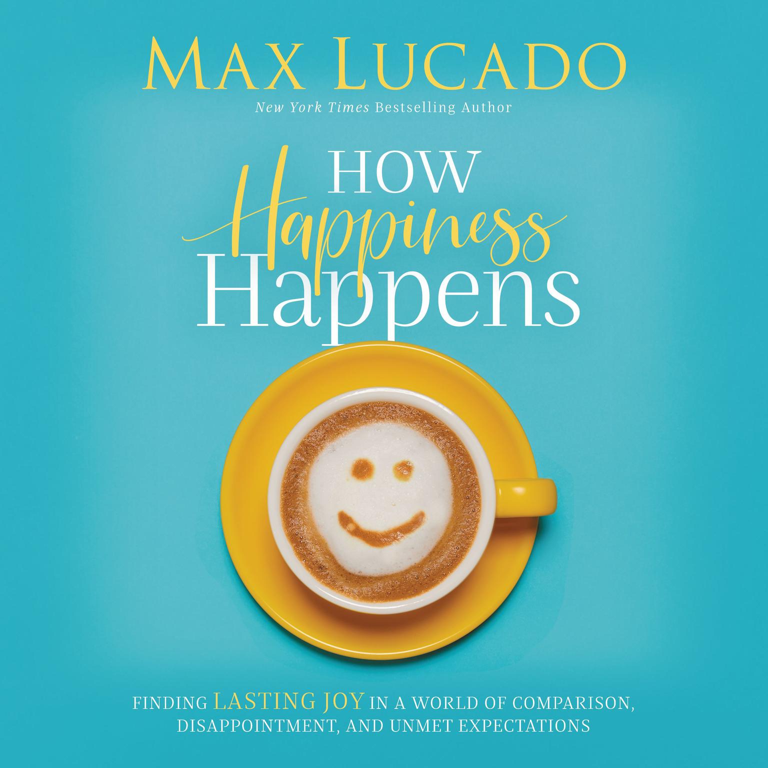 How Happiness Happens: Finding Lasting Joy in a World of Comparison, Disappointment, and Unmet Expectations Audiobook, by Max Lucado