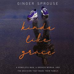 Kinda Like Grace: A Homeless Man, a Broken Woman, and the Decision That Made Them Family Audiobook, by Ginger Sprouse