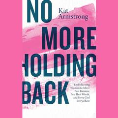 No More Holding Back: Emboldening Women to Move Past Barriers, See Their Worth, and Serve God Everywhere Audiobook, by Kat Armstrong
