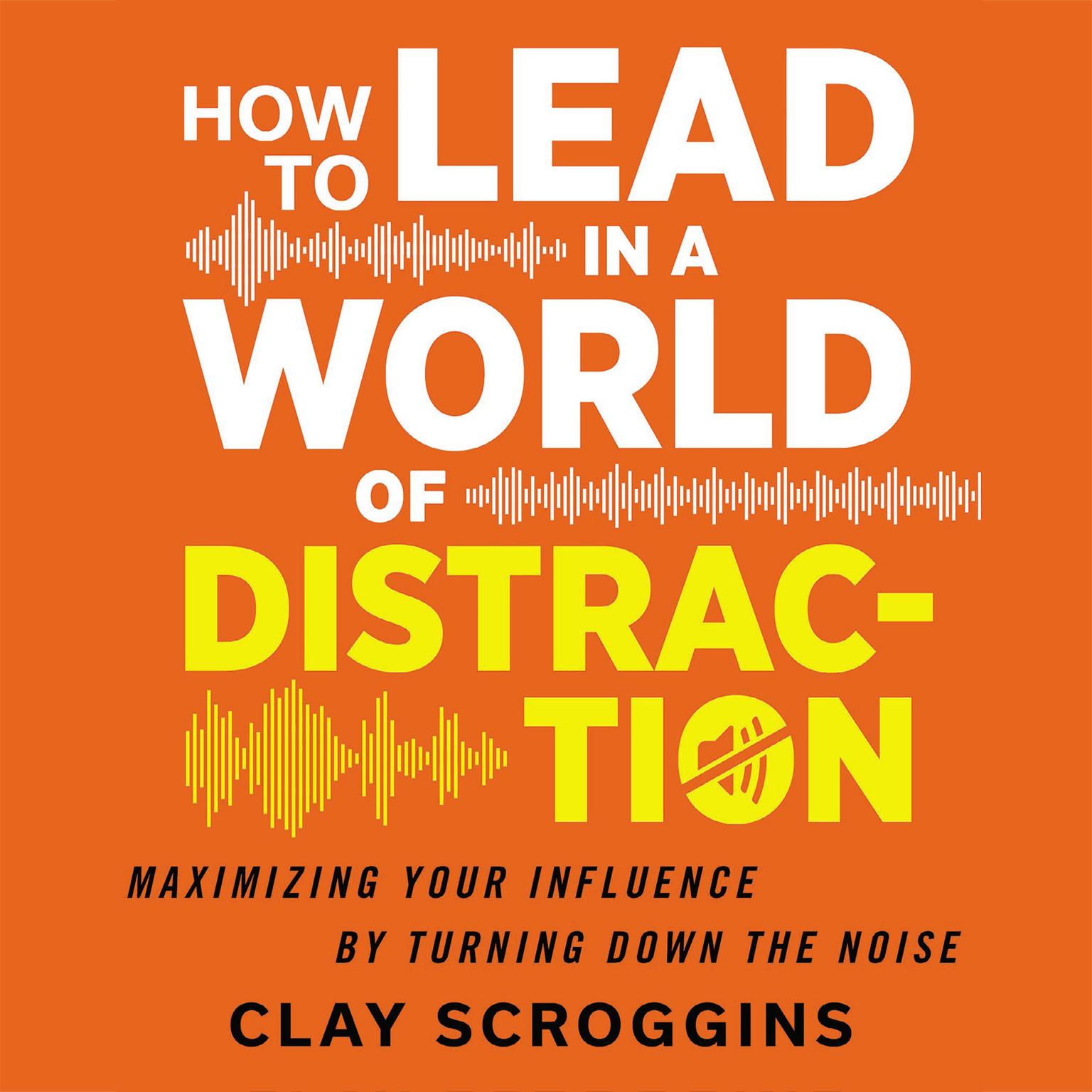 How to Lead in a World of Distraction: Four Simple Habits for Turning Down the Noise Audiobook, by Clay Scroggins