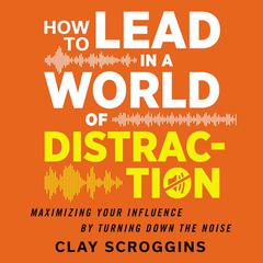 How to Lead in a World of Distraction: Four Simple Habits for Turning Down the Noise Audiobook, by Clay Scroggins