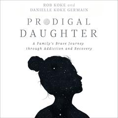 Prodigal Daughter: A Family’s Brave Journey through Addiction and Recovery Audiobook, by Rob Koke