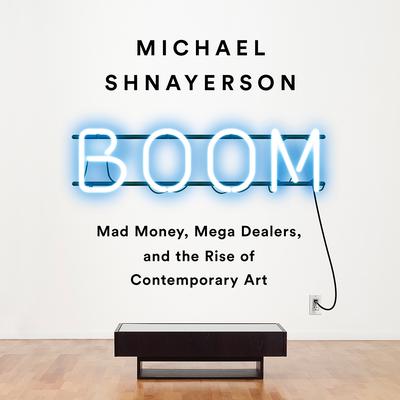 Boom: Mad Money, Mega Dealers, and the Rise of Contemporary Art Audiobook, by Michael Shnayerson