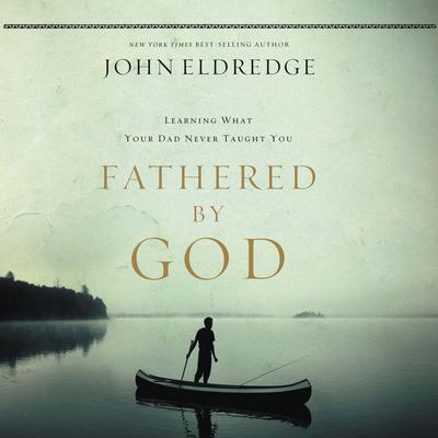 Fathered by God: Learning What Your Dad Could Never Teach You Audiobook, by John Eldredge
