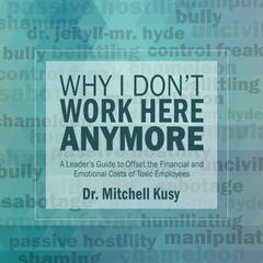 Why I Dont Work Here Anymore: A Leader’s Guide to Offset the Financial and Emotional Costs of Toxic Employees Audiobook, by Mitchell Kusy
