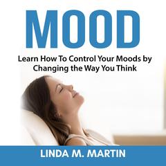 Mood: Learn How To Control Your Moods by Changing the Way You Think: Learn How To Control Your Moods by Changing the Way You Think Audiobook, by Linda M. Martin