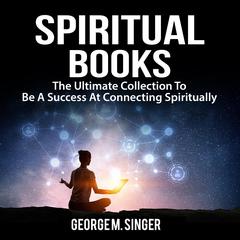 Spiritual Books: The Ultimate Collection To Be A Success At Connecting Spiritually Audiobook, by George M. Singer