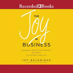 The Joy in Business: Innovative Ideas to Find Positivity (and Profit) in Your Daily Work Life Audiobook, by Joy Baldridge