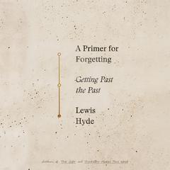 A Primer For Forgetting: Getting Past the Past Audiobook, by Lewis Hyde