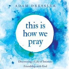 This is How We Pray: Discovering a Life of Intimate Friendship With God Audiobook, by Adam Dressler