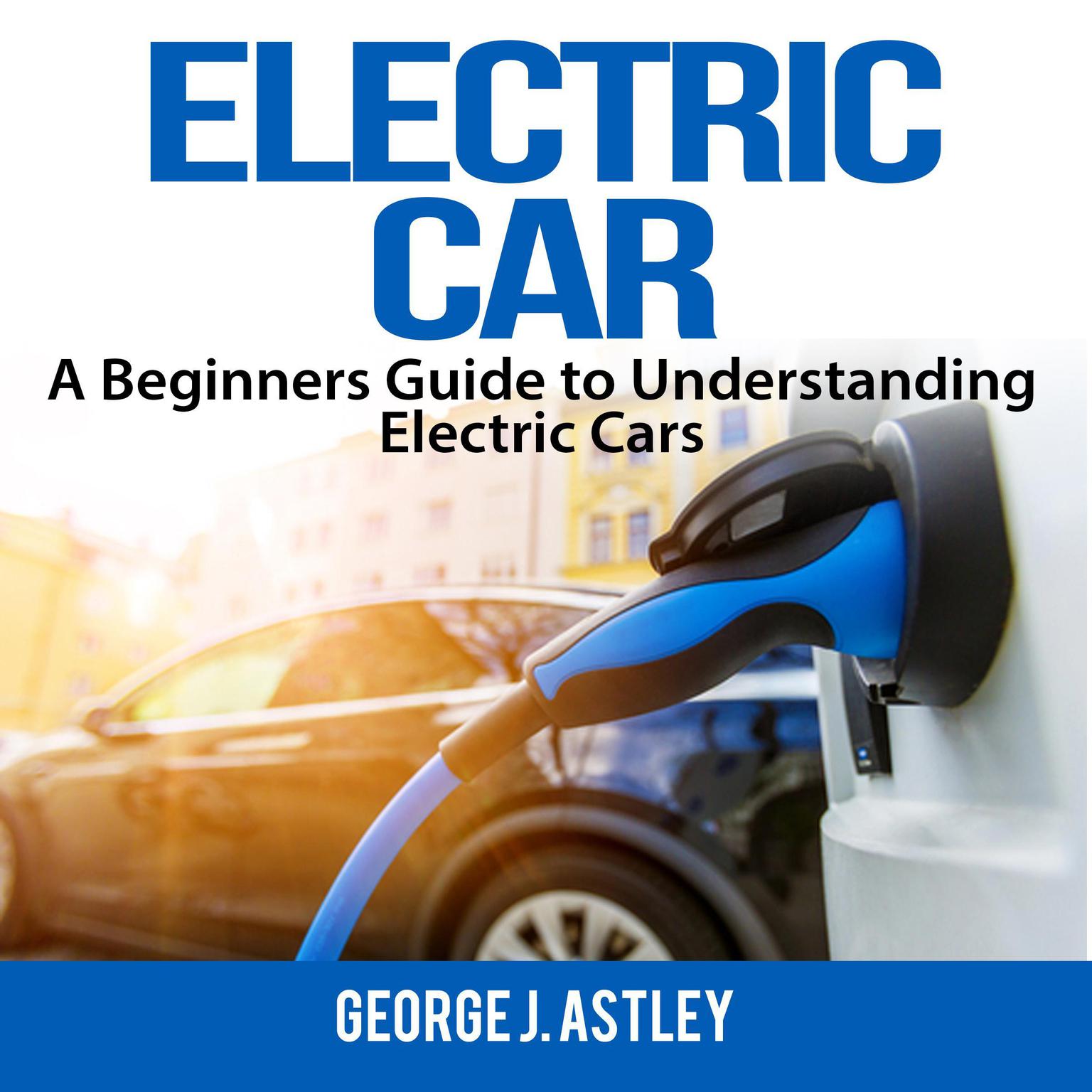 Electric Car:  A Beginners Guide to Understanding Electric Cars Audiobook, by George J. Astley