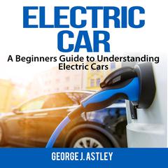 Electric Car:  A Beginners Guide to Understanding Electric Cars Audiobook, by George J. Astley