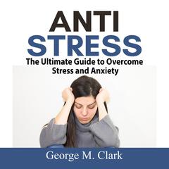 Anti Stress:  The Ultimate Guide to Overcome Stress and Anxiety Audiobook, by George M. Clark