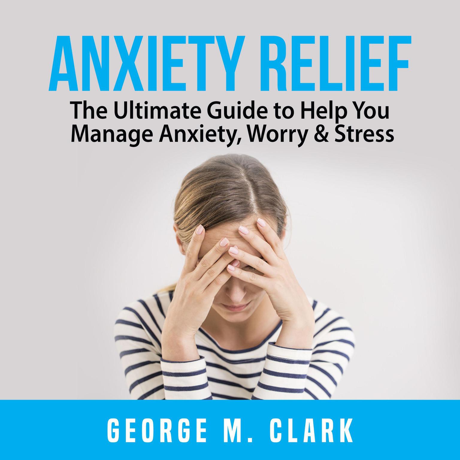 Anxiety Relief: The Ultimate Guide to Help You Manage Anxiety, Worry & Stress Audiobook, by George M. Clark