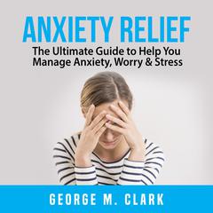 Anxiety Relief: The Ultimate Guide to Help You Manage Anxiety, Worry & Stress Audiobook, by George M. Clark