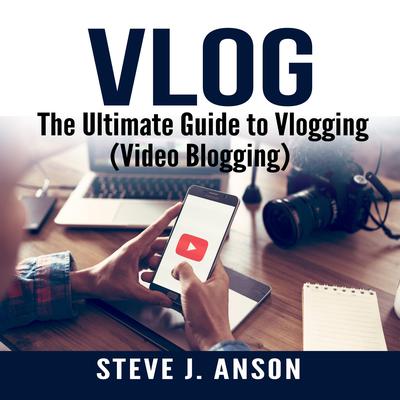Vlog:  The Ultimate Guide to Vlogging (Video Blogging) Audiobook, by Steve J. Anson