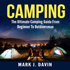 Camping: The Ultimate Camping Guide From Beginner To Outdoorsman Audiobook, by Mark J. Davin