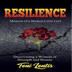 Resilience, Memoir of a Broken Little Girl - Discovering a Woman of Strength and Beauty Audiobook, by Toni Lontis  