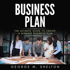 Business Plan: The Ultimate Guide To Create A Winning Business Plan Audiobook, by George M. Shelton