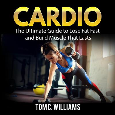 Cardio: The Ultimate Guide to Lose Fat Fast and Build Muscle That Lasts Audiobook, by Tom C. Williams