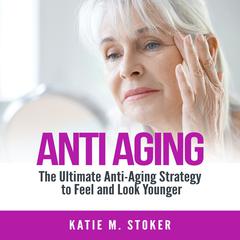 Anti Aging: The Ultimate Anti-Aging Strategy to Feel and Look Younger Audiobook, by Katie M. Stoker