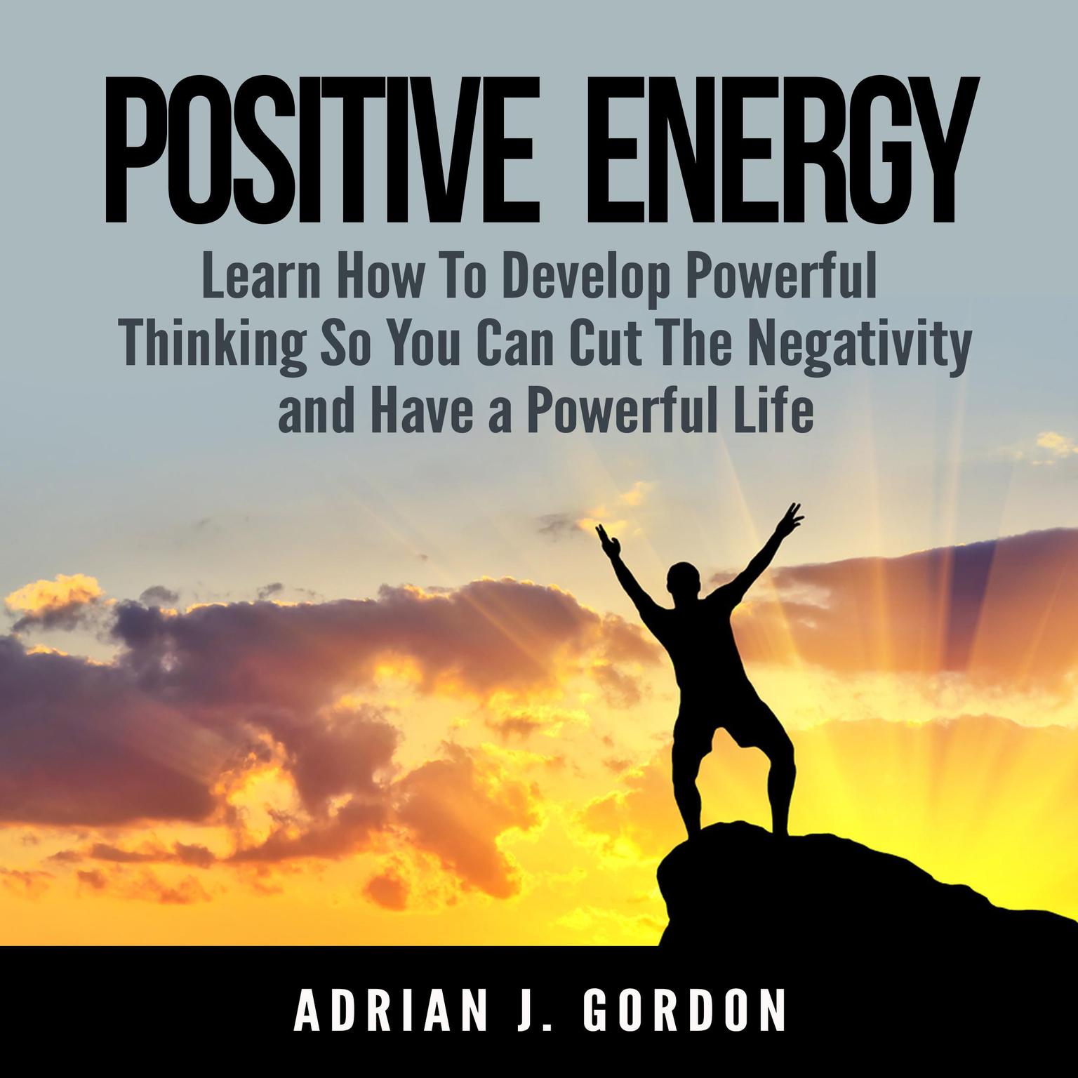Positive Energy: Learn How To Develop Powerful Thinking So You Can Cut The Negativity and Have a Powerful Life Audiobook, by Adrian J. Gordon
