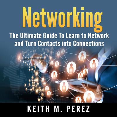 Networking:  The Ultimate Guide To Learn to Network and Turn Contacts into Connections Audiobook, by Keith M. Perez