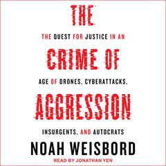 The Crime of Aggression: The Quest for Justice in an Age of Drones, Cyberattacks, Insurgents, and Autocrats Audiobook, by Noah Weisbord