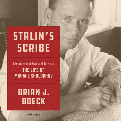 Stalin’s Scribe: Literature, Ambition, and Survival;  The Life of Mikhail Sholokhov Audiobook, by Brian J. Boeck