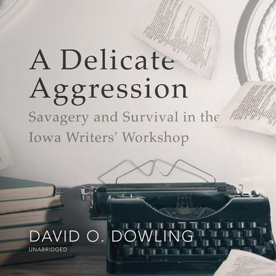 A Delicate Aggression: Savagery and Survival in the Iowa Writers’ Workshop Audiobook, by David O. Dowling