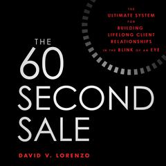 The 60 Second Sale: The Ultimate System for Building Lifelong Client Relationships in the Blink of an Eye Audiobook, by David V. Lorenzo