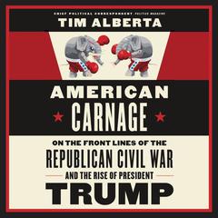 American Carnage: On the Front Lines of the Republican Civil War and the Rise of President Trump Audiobook, by Tim Alberta