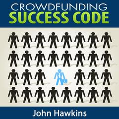Crowdfunding Success Code: Learn the Secrets to Getting More Money with Crowdfunding Projects Audiobook, by John Hawkins