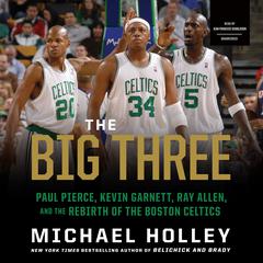 The Big Three: Paul Pierce, Kevin Garnett, Ray Allen, and the Rebirth of the Boston Celtics Audiobook, by Michael Holley